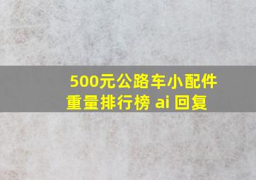 500元公路车小配件重量排行榜 ai 回复